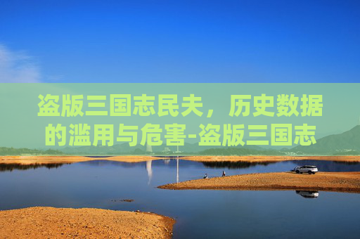盗版三国志民夫,历史数据的滥用与危害-盗版三国志民夫怎么招 盗版三国志民夫,历史数据的滥用与危害-盗版三国志民夫怎么招