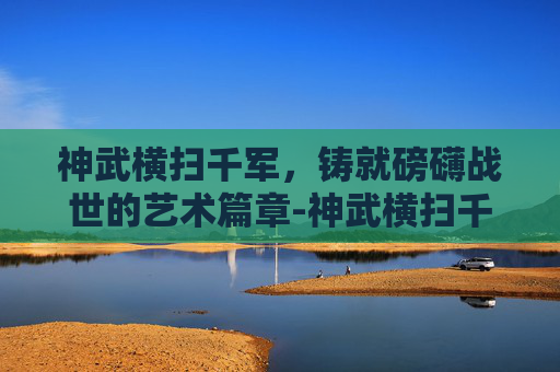 神武横扫千军，铸就磅礴战世的艺术篇章-神武横扫千军套装