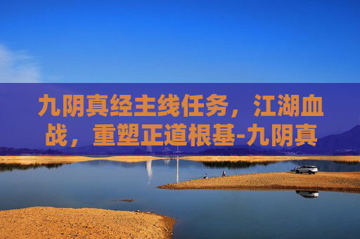 九阴真经主线任务，江湖血战，重塑正道根基-九阴真经主线任务有哪些