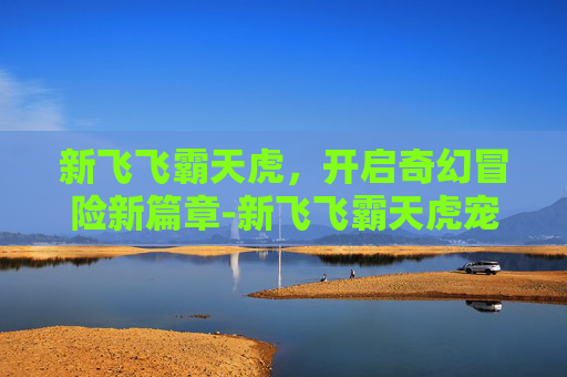 新飞飞霸天虎，开启奇幻冒险新篇章-新飞飞霸天虎宠物