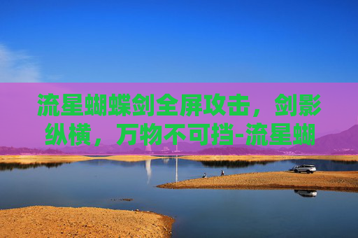 流星蝴蝶剑全屏攻击，剑影纵横，万物不可挡-流星蝴蝶剑全屏攻击视频