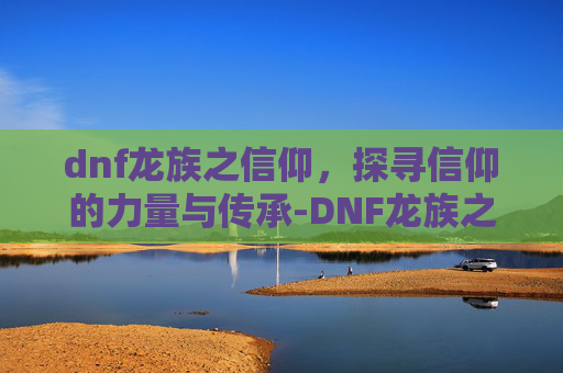 dnf龙族之信仰，探寻信仰的力量与传承-DNF龙族之信仰