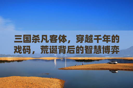 三国杀凡客体，穿越千年的戏码，荒诞背后的智慧博弈-三国杀体验服