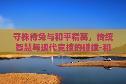 守株待兔与和平精英，传统智慧与现代竞技的碰撞-和平精英守楼视频