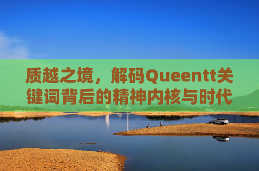 质越之境，解码Queentt关键词背后的精神内核与时代启示-