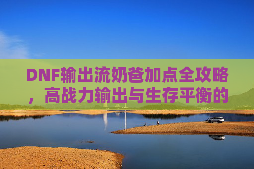 DNF输出流奶爸加点全攻略，高战力输出与生存平衡的核心-dnf输出流奶爸加点推荐