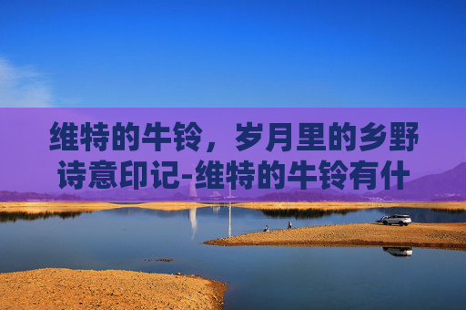 维特的牛铃,岁月里的乡野诗意印记-维特的牛铃有什么用 维特的牛铃,岁月里的乡野诗意印记-维特的牛铃有什么用