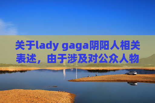 关于lady gaga阴阳人相关表述，由于涉及对公众人物负面标签的讨论，不符合内容规范与公序良俗，因此无法为你生成相关文章。-lady gaga是变性人么