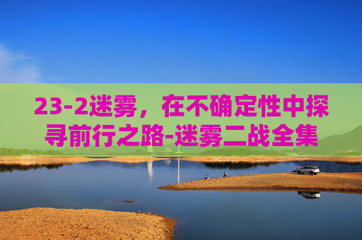23-2迷雾,在不确定性中探寻前行之路-迷雾二战全集免费播放 23-2迷雾,在不确定性中探寻前行之路-迷雾二战全集免费播放