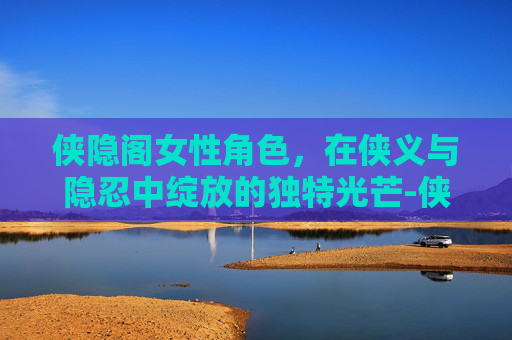 侠隐阁女性角色，在侠义与隐忍中绽放的独特光芒-侠隐阁女性角色介绍