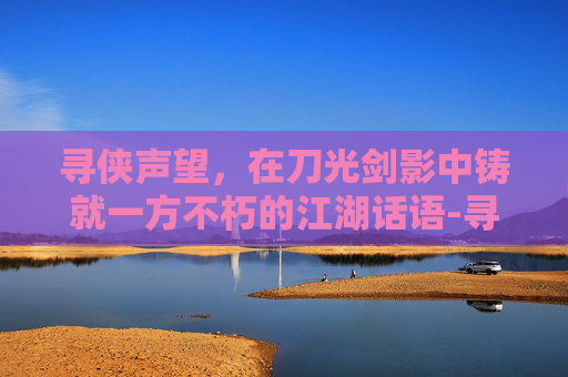 寻侠声望，在刀光剑影中铸就一方不朽的江湖话语-寻侠声望家将大全