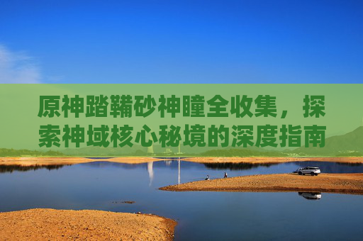 原神踏鞴砂神瞳全收集，探索神域核心秘境的深度指南-原神踏鞴砂雷神瞳收集攻略
