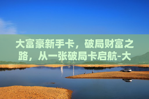 大富豪新手卡，破局财富之路，从一张破局卡启航-大富豪新手卡组