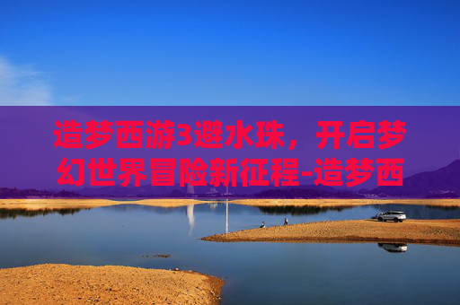 造梦西游3避水珠，开启梦幻世界冒险新征程-造梦西游3避水珠怎么获得