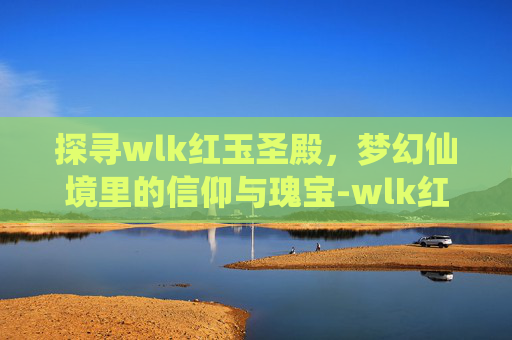 探寻wlk红玉圣殿,梦幻仙境里的信仰与瑰宝-wlk红玉圣殿攻略 探寻wlk红玉圣殿,梦幻仙境里的信仰与瑰宝-wlk红玉圣殿攻略