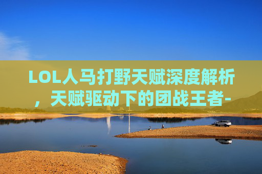 LOL人马打野天赋深度解析，天赋驱动下的团战王者-lol人马打野天赋推荐