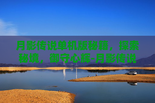 月影传说单机版秘籍，探索秘境，御守心辉-月影传说单机版秘籍大全