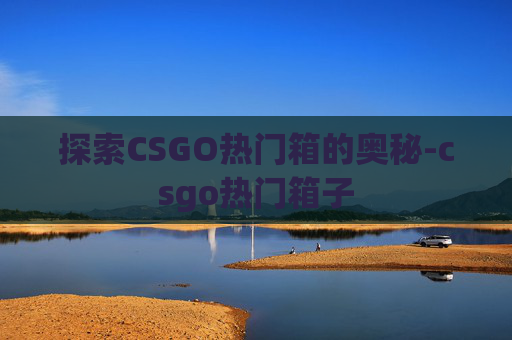 探索CSGO热门箱的奥秘-csgo热门箱子