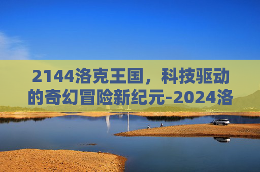 2144洛克王国，科技驱动的奇幻冒险新纪元-2024洛克王国手游
