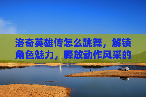 洛奇英雄传怎么跳舞，解锁角色魅力，释放动作风采的全方位指南-洛奇英雄传怎么跳舞的