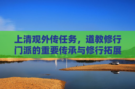 上清观外传任务,道教修行门派的重要传承与修行拓展-上清观外传任务攻略 上清观外传任务,道教修行门派的重要传承与修行拓展-上清观外传任务攻略