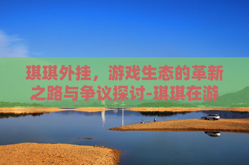 琪琪外挂,游戏生态的革新之路与争议探讨-琪琪在游戏中的作用 琪琪外挂,游戏生态的革新之路与争议探讨-琪琪在游戏中的作用