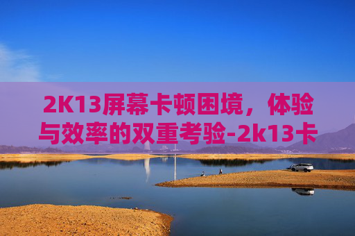 2K13屏幕卡顿困境，体验与效率的双重考验-2k13卡顿现象怎么解决win10