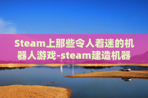 Steam上那些令人着迷的机器人游戏-steam建造机器人的游戏