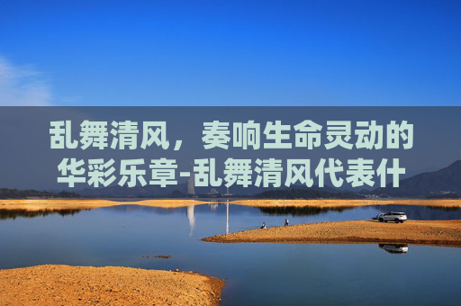 乱舞清风，奏响生命灵动的华彩乐章-乱舞清风代表什么