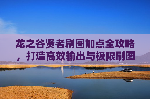 龙之谷贤者刷图加点全攻略，打造高效输出与极限刷图之路-龙之谷贤者刷图加点推荐