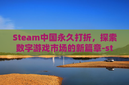 Steam中国永久打折，探索数字游戏市场的新篇章-steam永久折扣