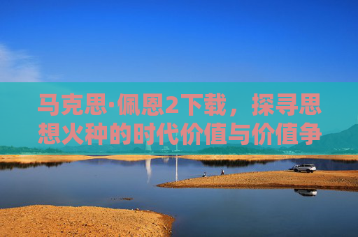 马克思·佩恩2下载，探寻思想火种的时代价值与价值争议-
