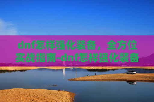 dnf怎样强化装备,全方位实战指南-dnf怎样强化装备属性 dnf怎样强化装备,全方位实战指南-dnf怎样强化装备属性