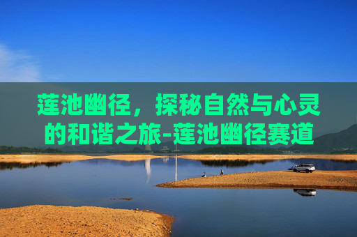 莲池幽径，探秘自然与心灵的和谐之旅-莲池幽径赛道之王