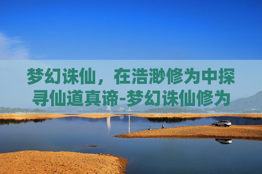 梦幻诛仙，在浩渺修为中探寻仙道真谛-梦幻诛仙修为
