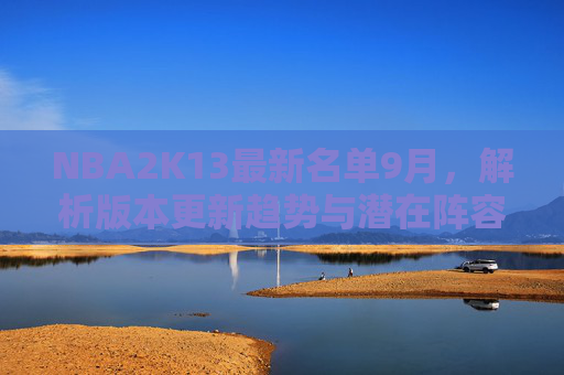 NBA2K13最新名单9月,解析版本更新趋势与潜在阵容走向-nba2k13最新名单下载 NBA2K13最新名单9月,解析版本更新趋势与潜在阵容走向-nba2k13最新名单下载