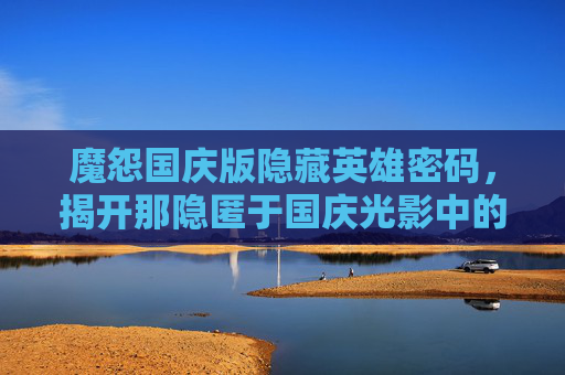 魔怨国庆版隐藏英雄密码，揭开那隐匿于国庆光影中的独特存在-魔怨国庆版隐藏英雄密码是多少