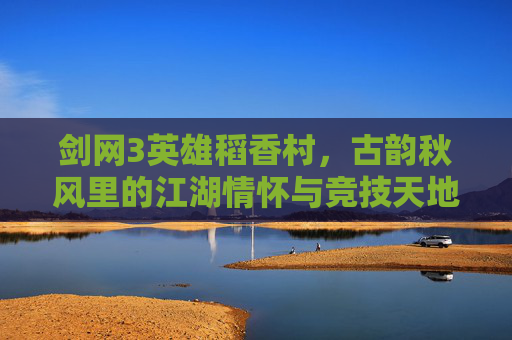 剑网3英雄稻香村，古韵秋风里的江湖情怀与竞技天地-剑网3英雄稻香村攻略