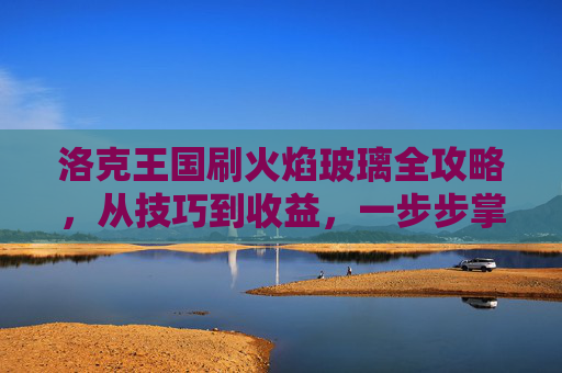 洛克王国刷火焰玻璃全攻略,从技巧到收益,一步步掌握高效刷怪方法-洛克王国刷火焰玻璃教程 洛克王国刷火焰玻璃全攻略,从技巧到收益,一步步掌握高效刷怪方法-洛克王国刷火焰玻璃教程