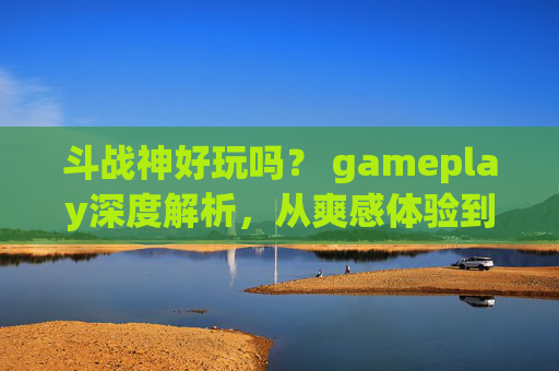 斗战神好玩吗？ gameplay深度解析，从爽感体验到操作体验全览-斗战神好玩吗值得玩吗