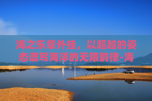 海之乐章外挂，以超越的姿态谱写海洋的无限韵律-海之乐章挂海脚本