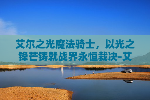 艾尔之光魔法骑士，以光之锋芒铸就战界永恒裁决-艾尔之光魔法骑士在哪