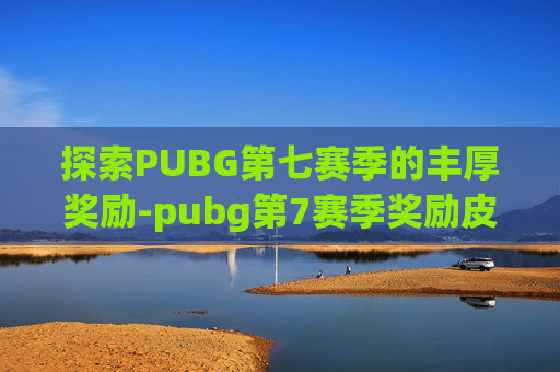 探索PUBG第七赛季的丰厚奖励-pubg第7赛季奖励皮肤是什么