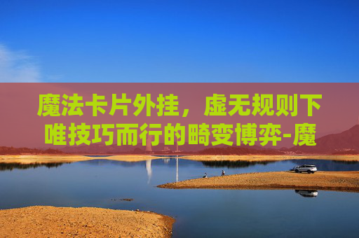 魔法卡片外挂，虚无规则下唯技巧而行的畸变博弈-魔法卡片入口