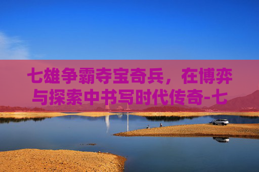 七雄争霸夺宝奇兵，在博弈与探索中书写时代传奇-七雄争霸夺宝奇兵在哪
