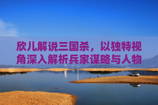 欣儿解说三国杀,以独特视角深入解析兵家谋略与人物魅力-欣儿解说三国杀视频 欣儿解说三国杀,以独特视角深入解析兵家谋略与人物魅力-欣儿解说三国杀视频