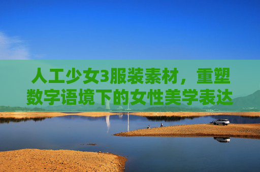 人工少女3服装素材，重塑数字语境下的女性美学表达-人工少女3服装素材图片