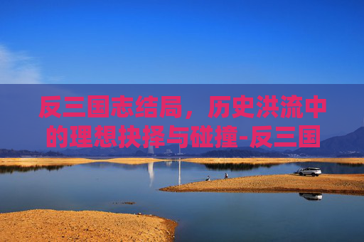 反三国志结局，历史洪流中的理想抉择与碰撞-反三国志结局选择