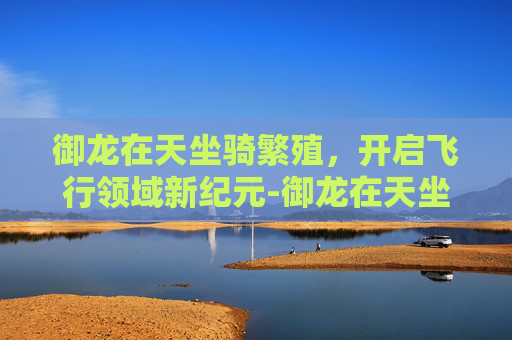 御龙在天坐骑繁殖，开启飞行领域新纪元-御龙在天坐骑繁育
