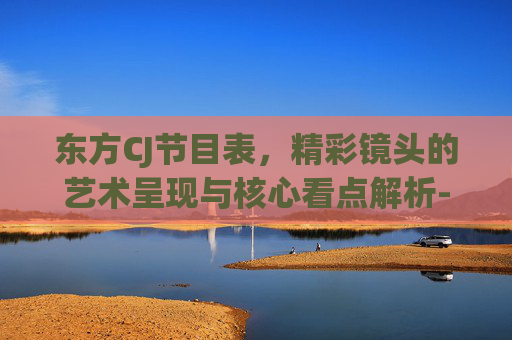 东方CJ节目表，精彩镜头的艺术呈现与核心看点解析-东方cj节目表今天